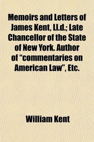 Memoirs and Letters of James Kent, Ll.d.; Late Chancellor of the State of New York. Author of 