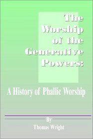 The Worship of the Generative Powers: A History of Phallic Worship