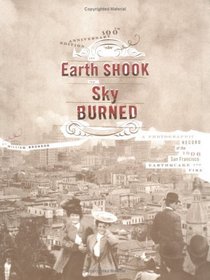 The Earth Shook, The Sky Burned: A Photographic Record of the 1906 San Francisco Earthquake and Fire (100th Anniversary Edition)