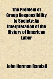 The Problem of Group Responsibility to Society; An Interpretation of the History of American Labor