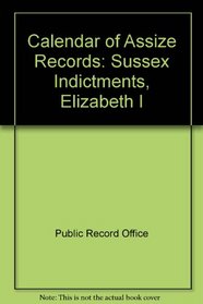 Calendar of Assize Records: Sussex Indictments, Elizabeth I (Calendar of assize records ; 1)