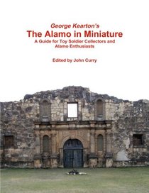 George Kearton's The Alamo in Miniature A Guide for Toy Soldier Collectors and Alamo Enthusiasts