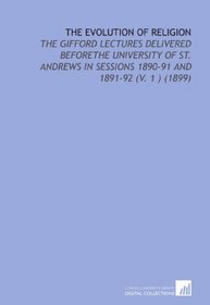 The Evolution of Religion: The Gifford Lectures Delivered Beforethe University of St. Andrews in Sessions 1890-91 and 1891-92 (V. 1 ) (1899)