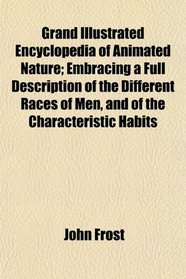 Grand Illustrated Encyclopedia of Animated Nature; Embracing a Full Description of the Different Races of Men, and of the Characteristic Habits
