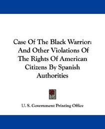 Case Of The Black Warrior: And Other Violations Of The Rights Of American Citizens By Spanish Authorities