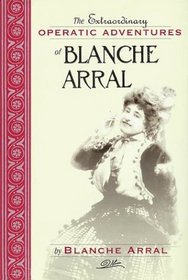 The Extraordinary Operatic Adventures of Blanche Arral (Opera Biography Series, No. 15)