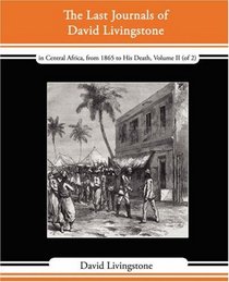 The Last Journals of David Livingstone - in Central Africa, from 1865 to His Death, Volume II (of 2), 1869-1873 Continued By A Narrative Of His Last Moments ... From His Faithful Servants Chuma And Susi