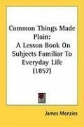 Common Things Made Plain: A Lesson Book On Subjects Familiar To Everyday Life (1857)