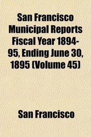 San Francisco Municipal Reports Fiscal Year 1894-95, Ending June 30, 1895 (Volume 45)