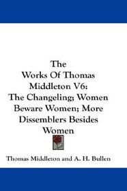 The Works Of Thomas Middleton V6: The Changeling; Women Beware Women; More Dissemblers Besides Women