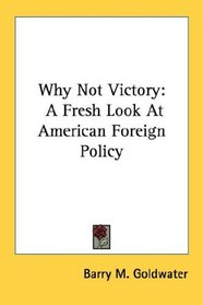 Why Not Victory: A Fresh Look At American Foreign Policy