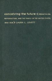 Conceiving the Future: Pronatalism, Reproduction, and the Family in the United States, 1890-1938 (Gender and American Culture)