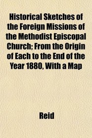 Historical Sketches of the Foreign Missions of the Methodist Episcopal Church; From the Origin of Each to the End of the Year 1880, With a Map