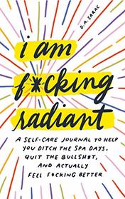 I Am F*cking Radiant: A Self-Care Journal to Help You Ditch the Spa Days, Quit the Bullsh*t, and Actually Feel F*cking Better
