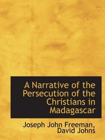 A Narrative of the Persecution of the Christians in Madagascar