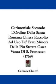 Cerimoniale Secondo L'Ordine Della Santa Romana Chiesa Raccolto Ad Uso De' Frati Minori Della Piu Stretta Osser Vanza Di S. Francesco (1769) (Italian Edition)