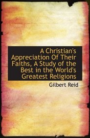 A Christian's Appreciation Of Their Faiths, A Study of the Best in the World's Greatest Religions