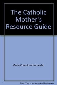 The Catholic Mother's Resource Guide : A Resource Listing of Hints and Ideas for Practicing and Teaching the Faith