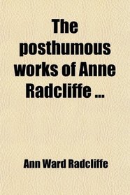 The Posthumous Works of Anne Radcliffe; To Which Is Prefixed a Memoir of the Authoress, With Extracts From Her Private Journals
