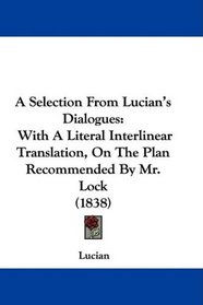 A Selection From Lucian's Dialogues: With A Literal Interlinear Translation, On The Plan Recommended By Mr. Lock (1838)