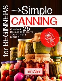 For Beginners: Simple Canning Cookbook: 25 Recipes to Preserve Your Tasty Dishes