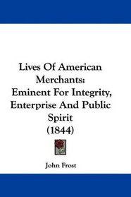 Lives Of American Merchants: Eminent For Integrity, Enterprise And Public Spirit (1844)