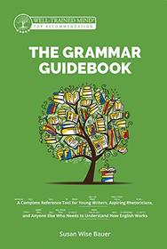 The Grammar Guidebook: A Complete Reference Tool for Young Writers, Aspiring Rhetoricians, and Anyone Else Who Needs to Understand How English Works (Grammar for the Well-Trained Mind)