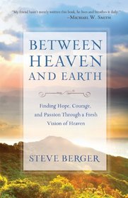 Between Heaven and Earth: Finding Hope, Courage, and Passion Through a Fresh Vision of Heaven