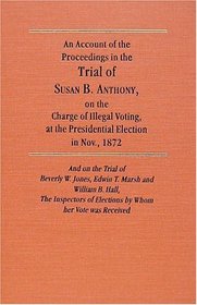 An Account of the Proceedings on the Trial of Susan B. Anthony, on the Charge of Illegal Voting, at the Presidential Election in Nov., 1872, and on th: ... of Election by Whon Her Vote Was Received
