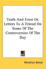 Truth And Error Or, Letters To A Friend On Some Of The Controversies Of The Day