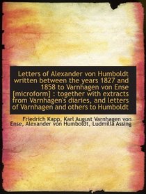 Letters of Alexander von Humboldt written between the years 1827 and 1858 to Varnhagen von Ense [mic