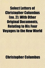 Select Letters of Christopher Columbus (no. 2); With Other Original Documents, Relating to His Four Voyages to the New World