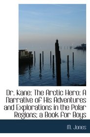 Dr. Kane: The Arctic Hero: A Narrative of His Adventures and Explorations in the Polar Regions; a Bo