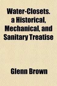 Water-Closets. a Historical, Mechanical, and Sanitary Treatise