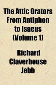 The Attic Orators From Antiphon to Isaeus (Volume 1)