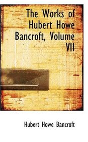 The Works of Hubert Howe Bancroft, Volume VII