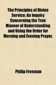 The Principles of Divine Service; An Inquiry Concerning the True Manner of Understanding and Using the Order for Morning and Evening Prayer,