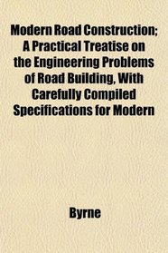 Modern Road Construction; A Practical Treatise on the Engineering Problems of Road Building, With Carefully Compiled Specifications for Modern