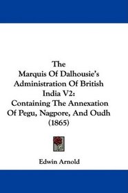 The Marquis Of Dalhousie's Administration Of British India V2: Containing The Annexation Of Pegu, Nagpore, And Oudh (1865)