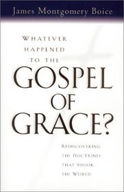 Whatever Happened to the Gospel of Grace: Recovering the Doctrines That Shook the World