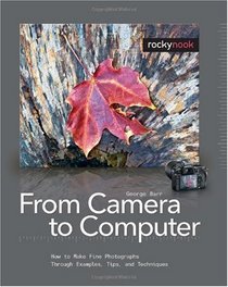 From Camera to Computer: How to Make Fine Photographs Through Examples, Tips, and Techniques