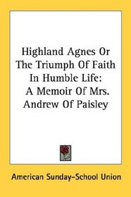 Highland Agnes Or The Triumph Of Faith In Humble Life: A Memoir Of Mrs. Andrew Of Paisley