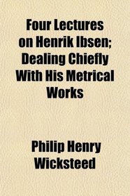 Four Lectures on Henrik Ibsen; Dealing Chiefly With His Metrical Works
