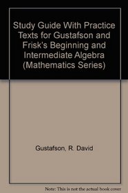 Study Guide With Practice Texts for Gustafson and Frisk's Beginning and Intermediate Algebra: An Integrated Approach (Mathematics Series)