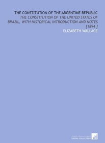 The Constitution of the Argentine Republic: The Constitution of the United States of Brazil, With Historical Introduction and Notes [1894 ]
