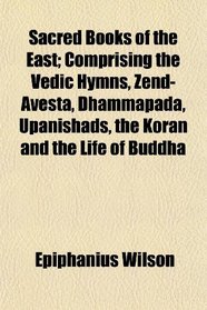 Sacred Books of the East; Comprising the Vedic Hymns, Zend-Avesta, Dhammapada, Upanishads, the Koran and the Life of Buddha