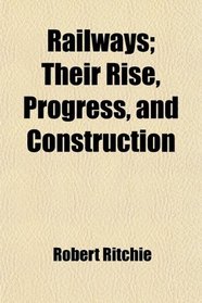 Railways; Their Rise, Progress, and Construction