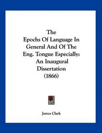 The Epochs Of Language In General And Of The Eng. Tongue Especially: An Inaugural Dissertation (1866)