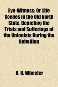 Eye-Witness; Or, Life Scenes in the Old North State, Depicting the Trials and Sufferings of the Unionists During the Rebellion