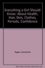 Everything a Girl Should Know: About Health, Hair, Skin, Clothes, Periods, Self-confidence